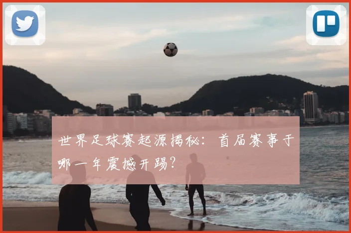 世界足球赛起源揭秘：首届赛事于哪一年震撼开踢？