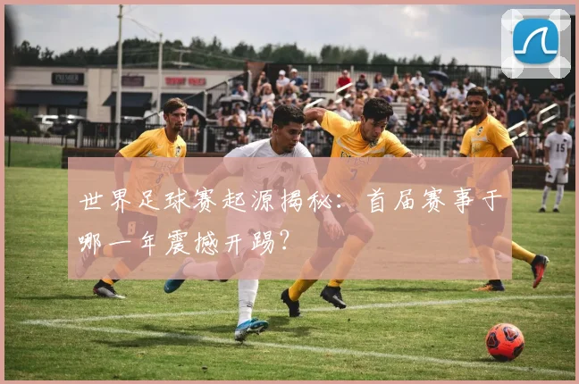 世界足球赛起源揭秘：首届赛事于哪一年震撼开踢？