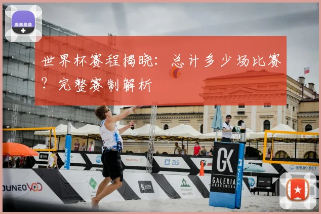 世界杯赛程揭晓：总计多少场比赛？完整赛制解析