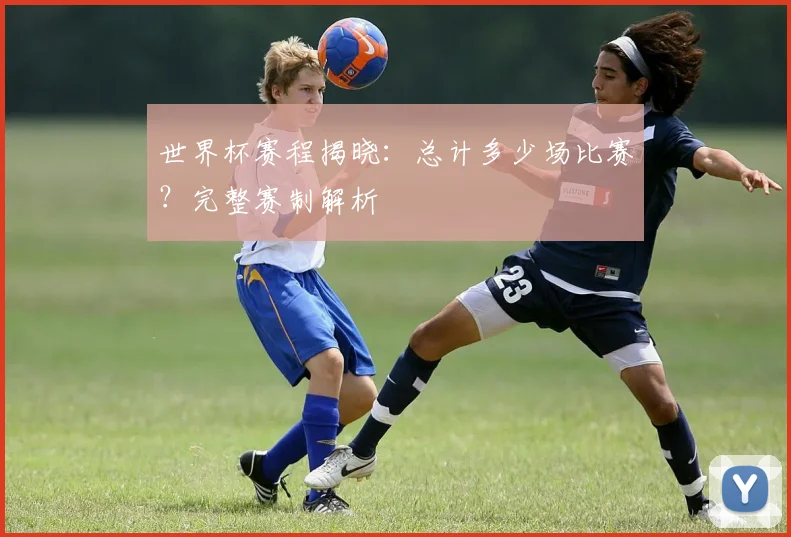 世界杯赛程揭晓：总计多少场比赛？完整赛制解析